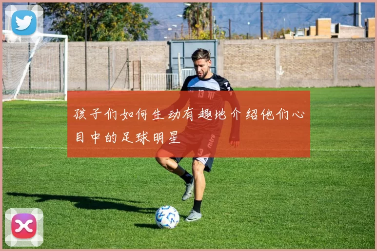 孩子们如何生动有趣地介绍他们心目中的足球明星