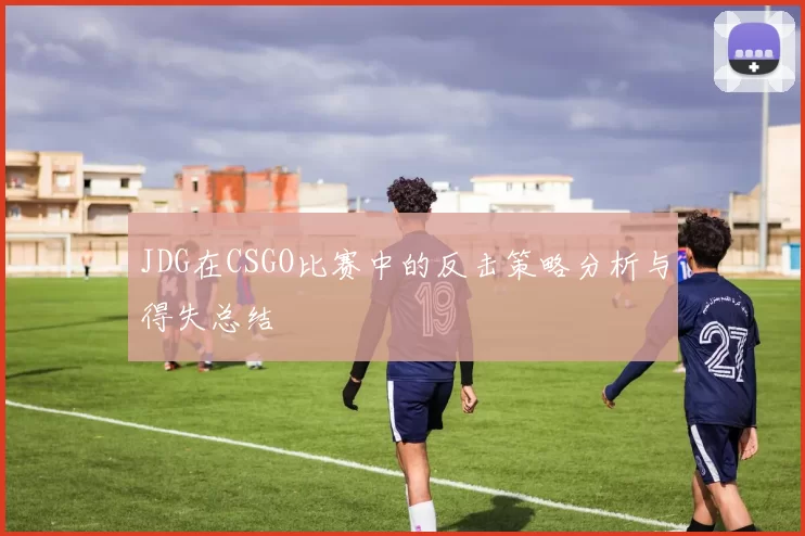 JDG在CSGO比赛中的反击策略分析与得失总结