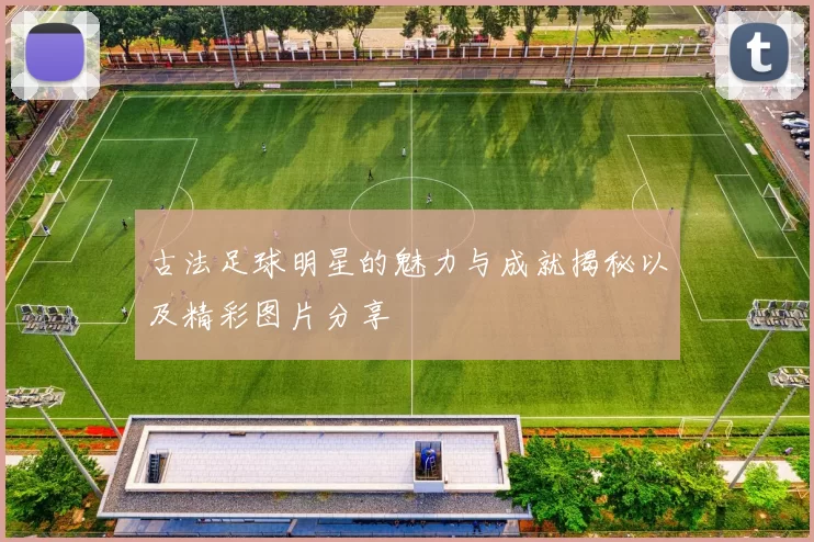 古法足球明星的魅力与成就揭秘以及精彩图片分享