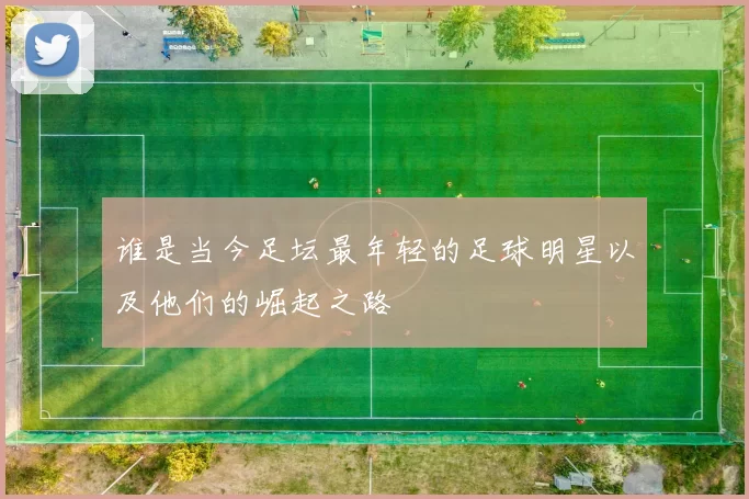 谁是当今足坛最年轻的足球明星以及他们的崛起之路