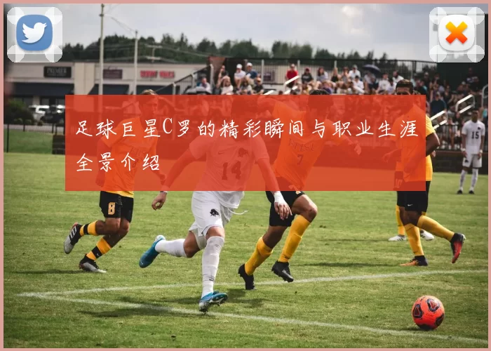 足球巨星C罗的精彩瞬间与职业生涯全景介绍