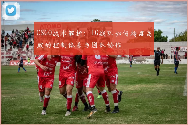 CSGO战术解析：IG战队如何构建高效的控制体系与团队协作