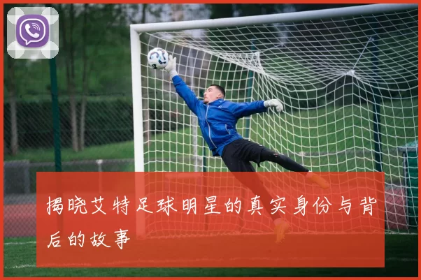 揭晓艾特足球明星的真实身份与背后的故事