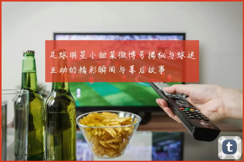 足球明星小甜菜微博号揭秘与球迷互动的精彩瞬间与幕后故事