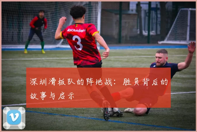 深圳滑板队的阵地战：胜负背后的故事与启示