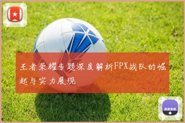 王者荣耀专题深度解析FPX战队的崛起与实力展现
