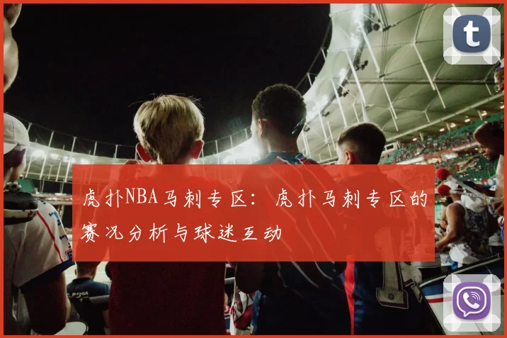 虎扑NBA马刺专区：虎扑马刺专区的赛况分析与球迷互动