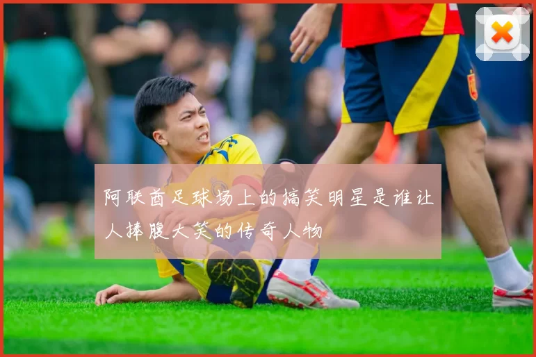 阿联酋足球场上的搞笑明星是谁让人捧腹大笑的传奇人物