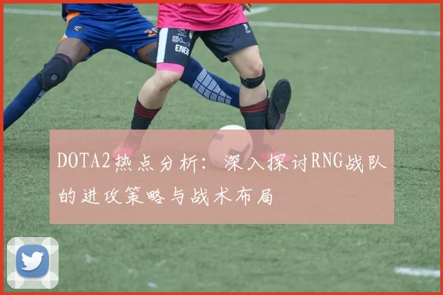 DOTA2热点分析：深入探讨RNG战队的进攻策略与战术布局