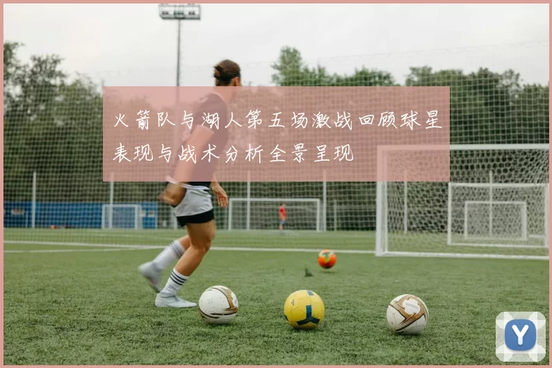 火箭队与湖人第五场激战回顾球星表现与战术分析全景呈现