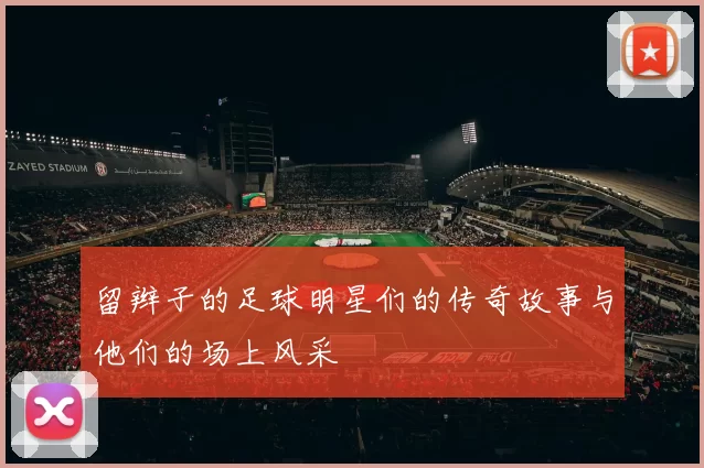 留辫子的足球明星们的传奇故事与他们的场上风采