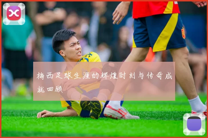 梅西足球生涯的辉煌时刻与传奇成就回顾