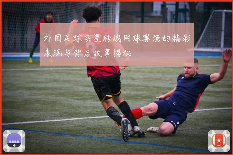 外国足球明星转战网球赛场的精彩表现与背后故事揭秘