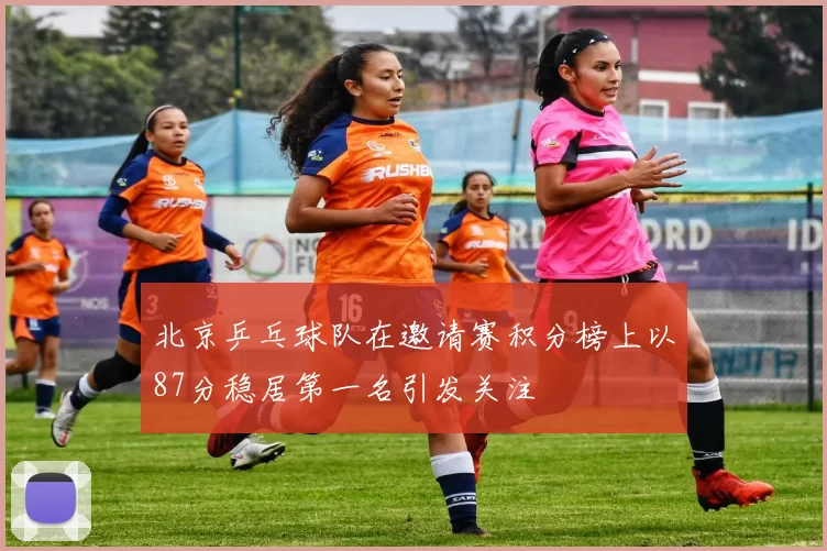 北京乒乓球队在邀请赛积分榜上以87分稳居第一名引发关注