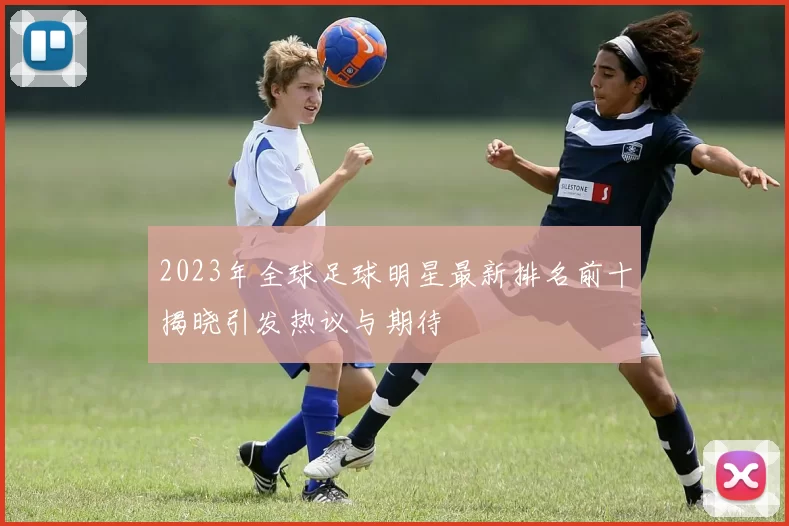 2023年全球足球明星最新排名前十揭晓引发热议与期待