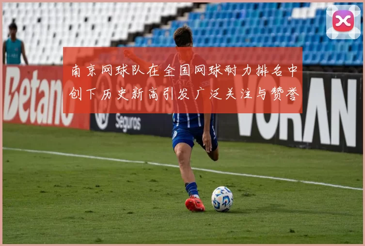 南京网球队在全国网球耐力排名中创下历史新高引发广泛关注与赞誉