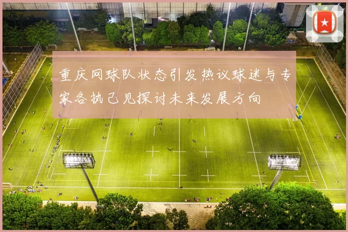 重庆网球队状态引发热议球迷与专家各执己见探讨未来发展方向