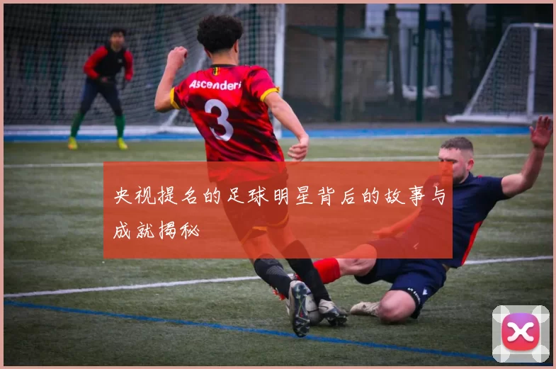 央视提名的足球明星背后的故事与成就揭秘