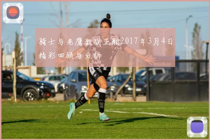 骑士与老鹰激战正酣2017年3月4日精彩回顾与分析