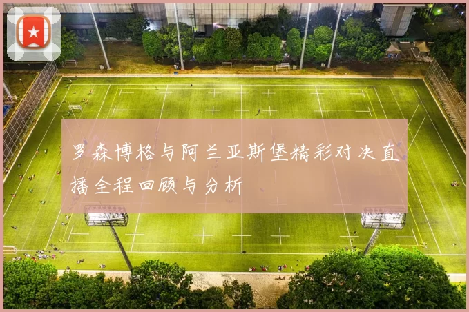 罗森博格与阿兰亚斯堡精彩对决直播全程回顾与分析