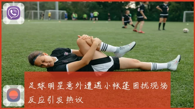 足球明星意外遭遇小帐篷困扰现场反应引发热议