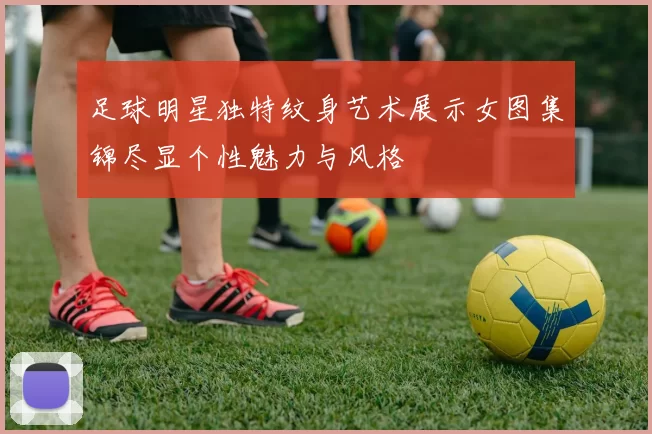 足球明星独特纹身艺术展示女图集锦尽显个性魅力与风格