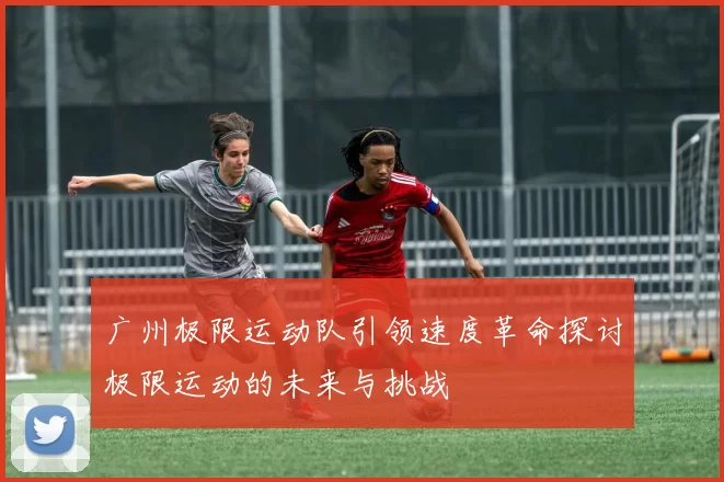 广州极限运动队引领速度革命探讨极限运动的未来与挑战
