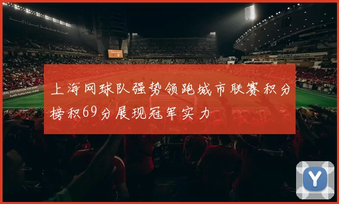 上海网球队强势领跑城市联赛积分榜积69分展现冠军实力