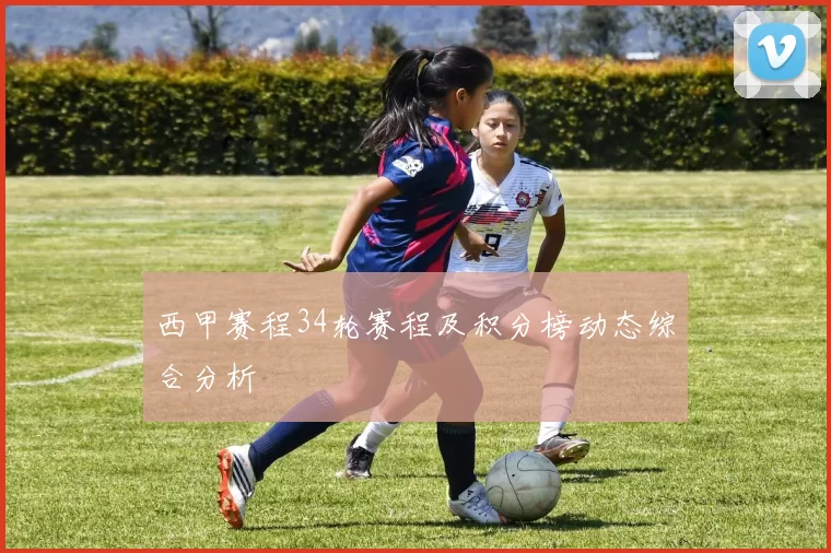 西甲赛程34轮赛程及积分榜动态综合分析