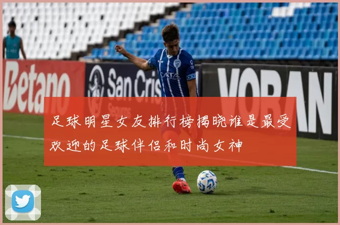 足球明星女友排行榜揭晓谁是最受欢迎的足球伴侣和时尚女神