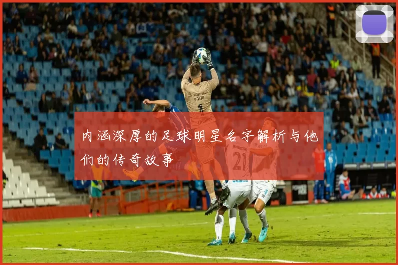 内涵深厚的足球明星名字解析与他们的传奇故事