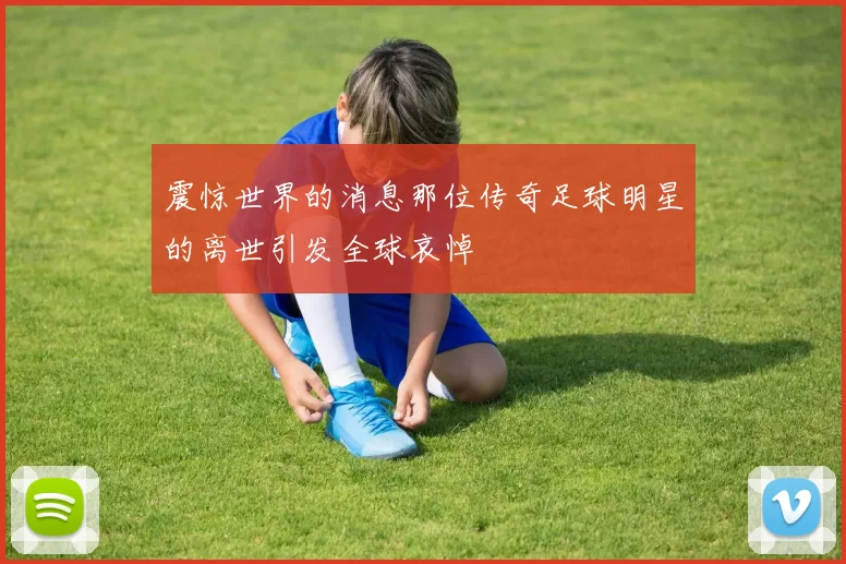 震惊世界的消息那位传奇足球明星的离世引发全球哀悼