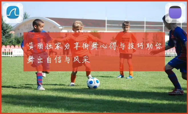 黄丽独家分享街舞心得与技巧助你舞出自信与风采