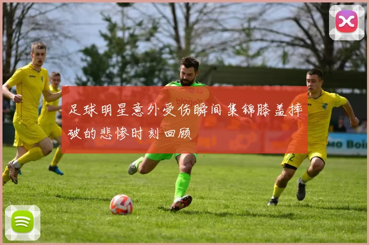 足球明星意外受伤瞬间集锦膝盖摔破的悲惨时刻回顾