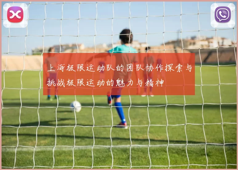 上海极限运动队的团队协作探索与挑战极限运动的魅力与精神