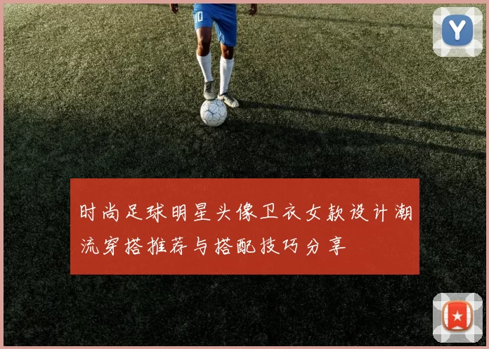 时尚足球明星头像卫衣女款设计潮流穿搭推荐与搭配技巧分享