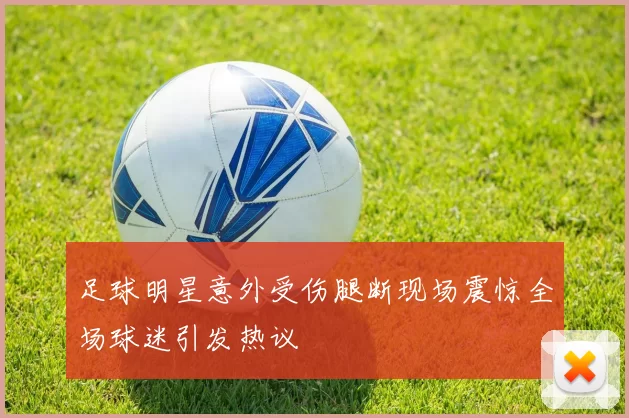 足球明星意外受伤腿断现场震惊全场球迷引发热议