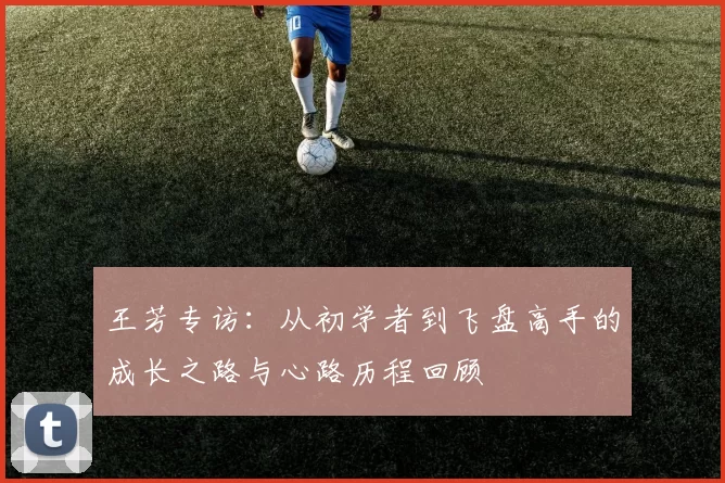 王芳专访：从初学者到飞盘高手的成长之路与心路历程回顾