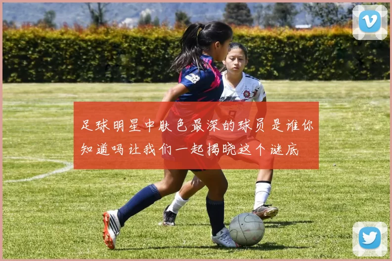 足球明星中肤色最深的球员是谁你知道吗让我们一起揭晓这个谜底