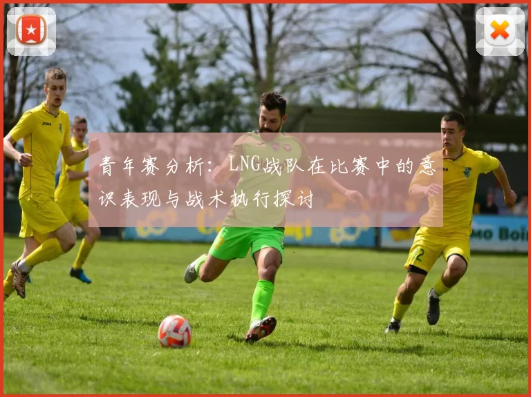 青年赛分析：LNG战队在比赛中的意识表现与战术执行探讨