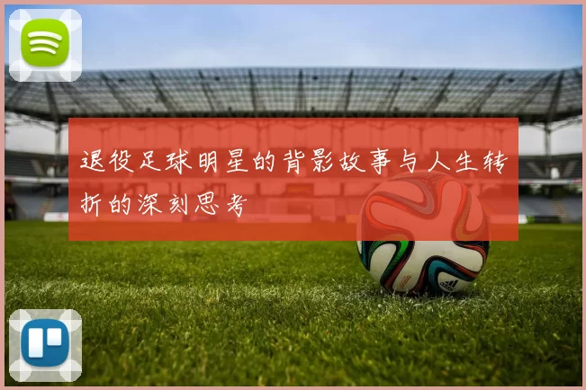 退役足球明星的背影故事与人生转折的深刻思考