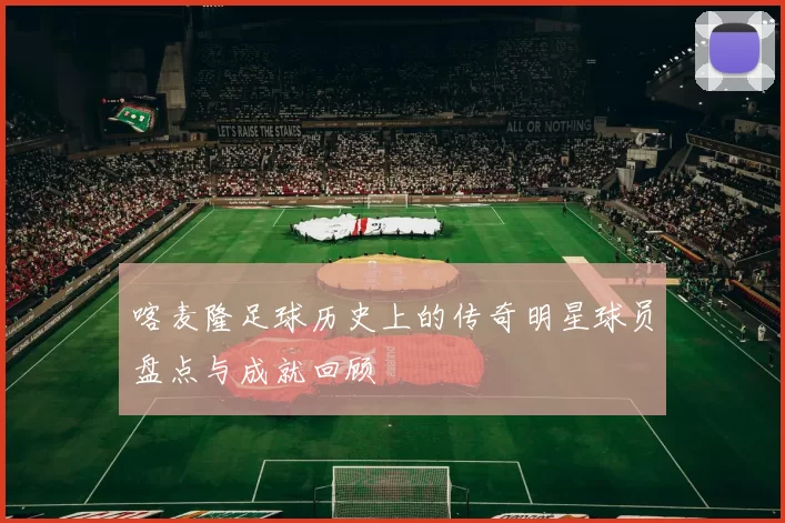 喀麦隆足球历史上的传奇明星球员盘点与成就回顾