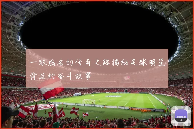 一球成名的传奇之路揭秘足球明星背后的奋斗故事