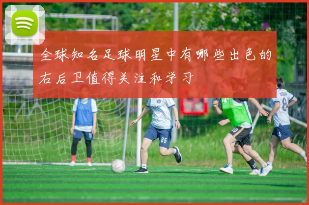 全球知名足球明星中有哪些出色的右后卫值得关注和学习