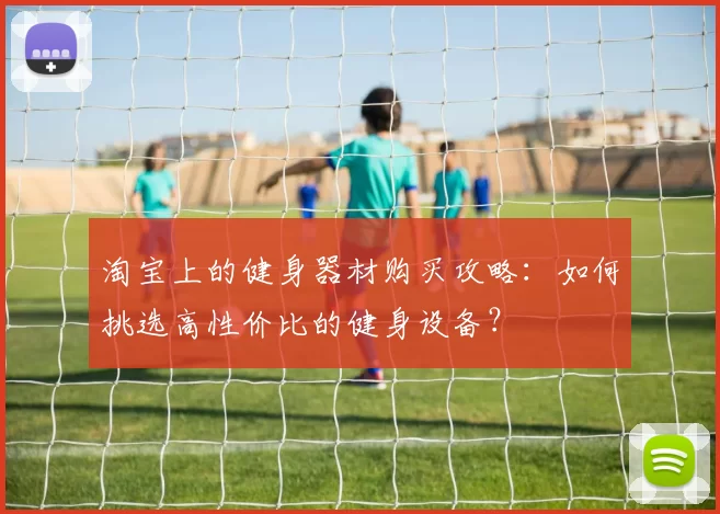淘宝上的健身器材购买攻略：如何挑选高性价比的健身设备？