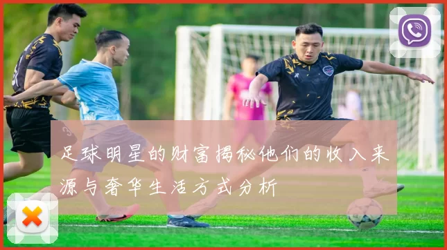 足球明星的财富揭秘他们的收入来源与奢华生活方式分析