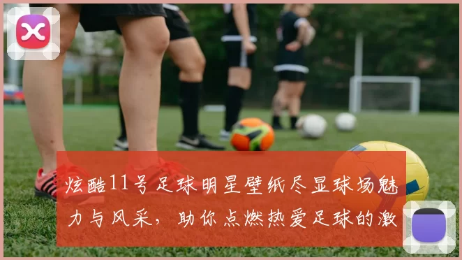 炫酷11号足球明星壁纸尽显球场魅力与风采，助你点燃热爱足球的激情