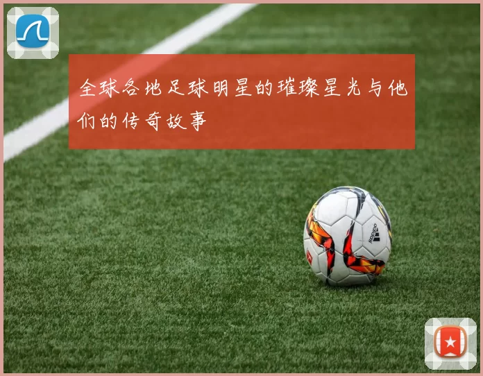 全球各地足球明星的璀璨星光与他们的传奇故事