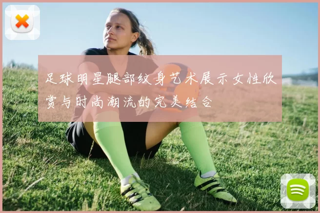 足球明星腿部纹身艺术展示女性欣赏与时尚潮流的完美结合