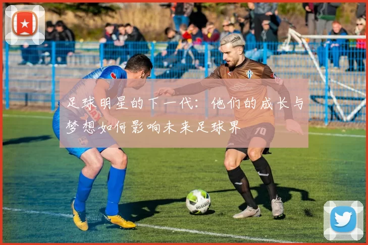 足球明星的下一代：他们的成长与梦想如何影响未来足球界